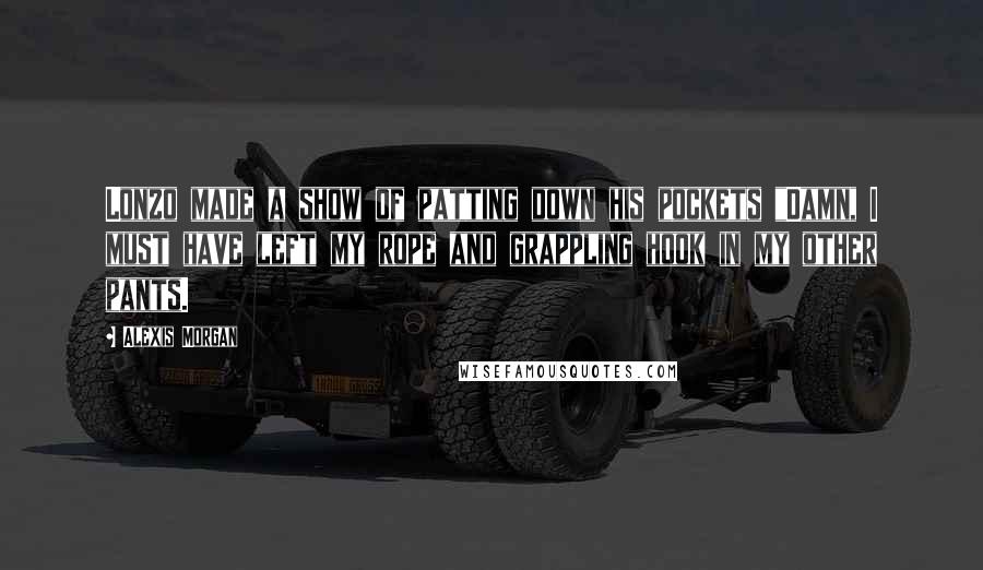 Alexis Morgan Quotes: Lonzo made a show of patting down his pockets "Damn, I must have left my rope and grappling hook in my other pants.