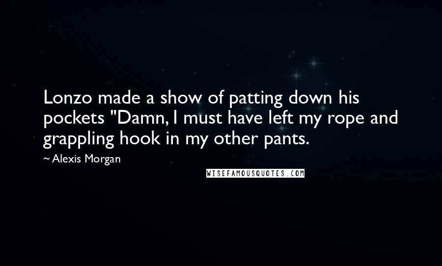 Alexis Morgan Quotes: Lonzo made a show of patting down his pockets "Damn, I must have left my rope and grappling hook in my other pants.