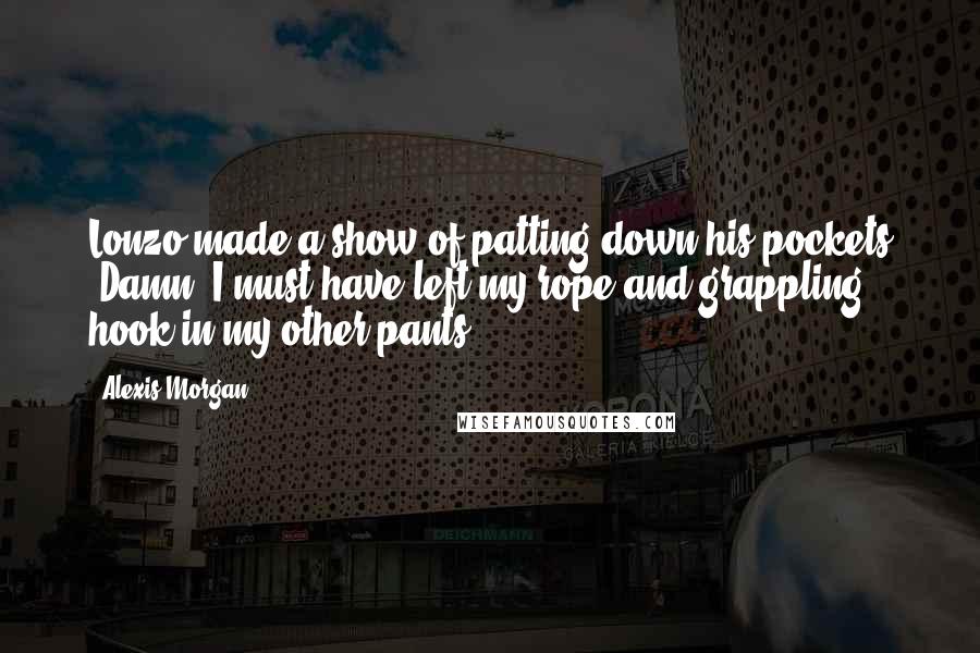 Alexis Morgan Quotes: Lonzo made a show of patting down his pockets "Damn, I must have left my rope and grappling hook in my other pants.