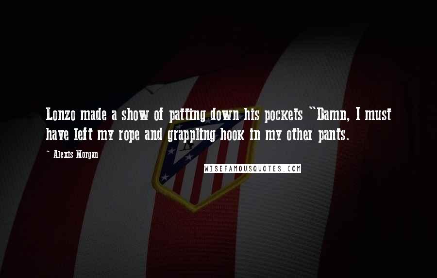 Alexis Morgan Quotes: Lonzo made a show of patting down his pockets "Damn, I must have left my rope and grappling hook in my other pants.