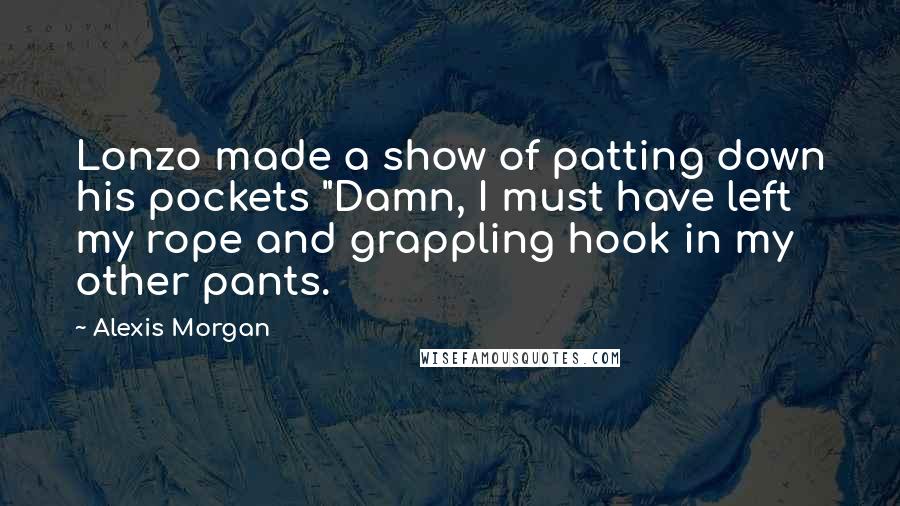 Alexis Morgan Quotes: Lonzo made a show of patting down his pockets "Damn, I must have left my rope and grappling hook in my other pants.