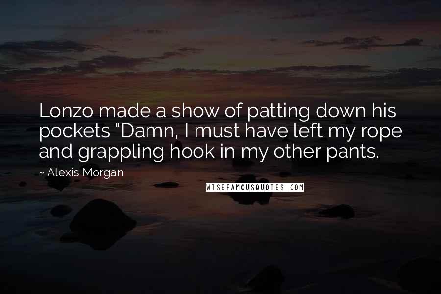 Alexis Morgan Quotes: Lonzo made a show of patting down his pockets "Damn, I must have left my rope and grappling hook in my other pants.