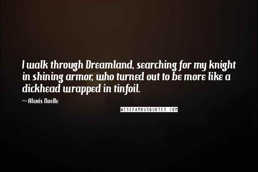 Alexis Noelle Quotes: I walk through Dreamland, searching for my knight in shining armor, who turned out to be more like a dickhead wrapped in tinfoil.