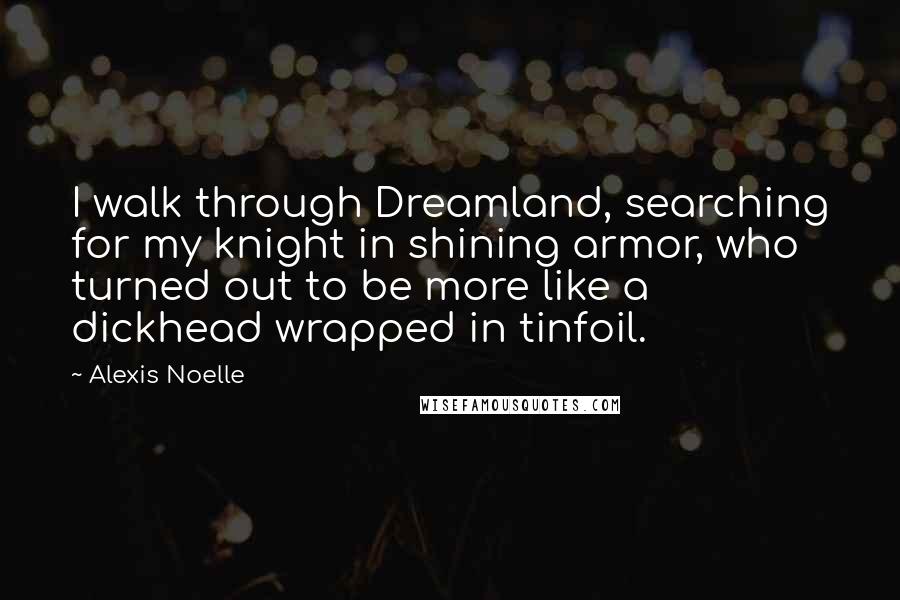 Alexis Noelle Quotes: I walk through Dreamland, searching for my knight in shining armor, who turned out to be more like a dickhead wrapped in tinfoil.