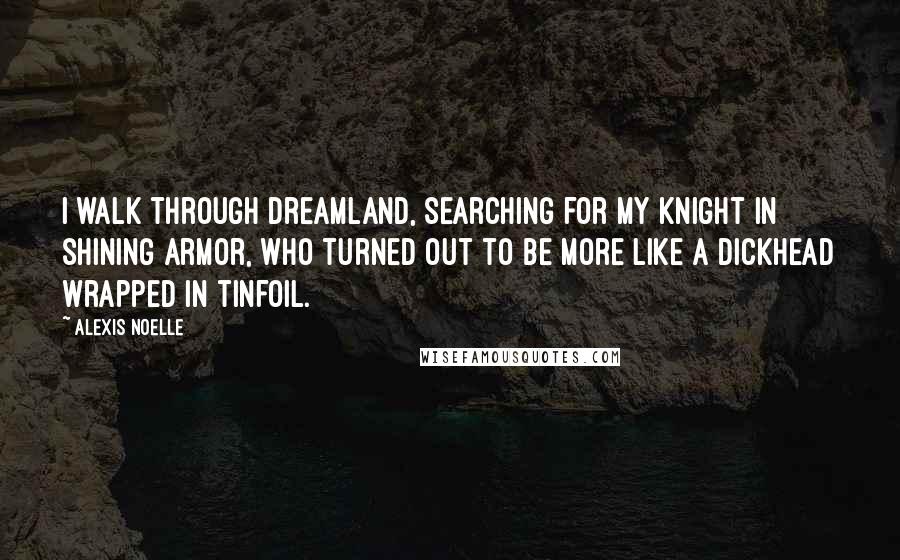 Alexis Noelle Quotes: I walk through Dreamland, searching for my knight in shining armor, who turned out to be more like a dickhead wrapped in tinfoil.