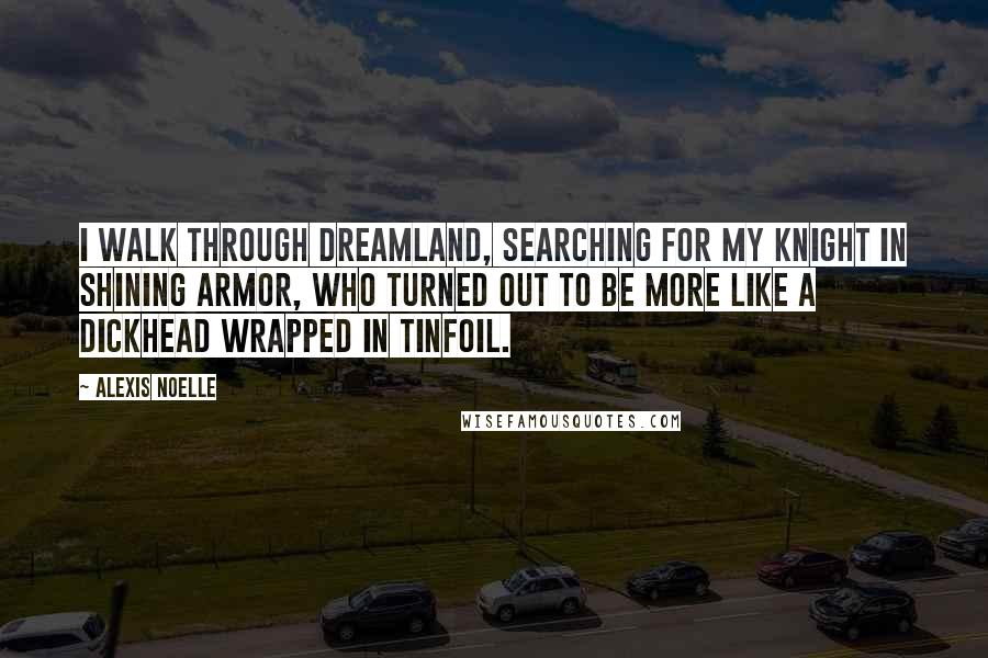 Alexis Noelle Quotes: I walk through Dreamland, searching for my knight in shining armor, who turned out to be more like a dickhead wrapped in tinfoil.