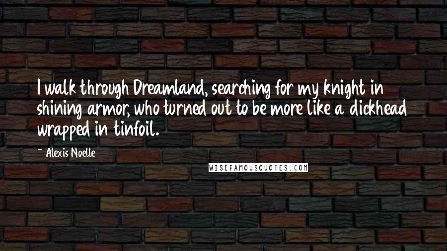 Alexis Noelle Quotes: I walk through Dreamland, searching for my knight in shining armor, who turned out to be more like a dickhead wrapped in tinfoil.