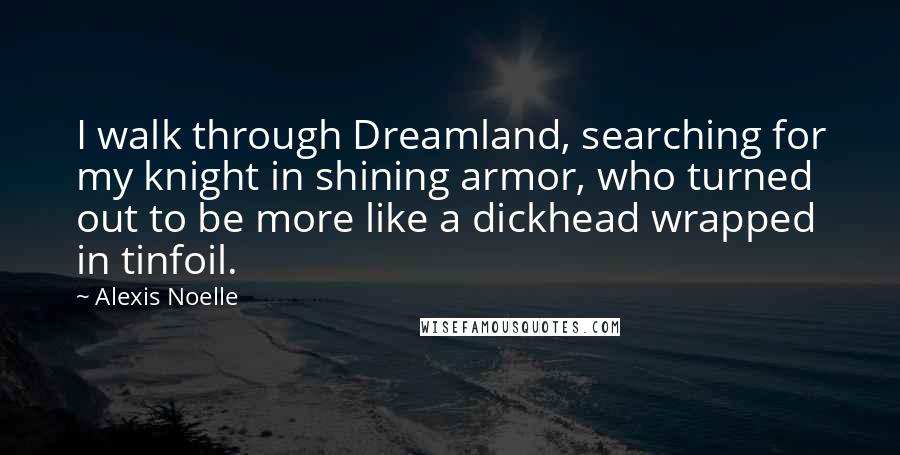 Alexis Noelle Quotes: I walk through Dreamland, searching for my knight in shining armor, who turned out to be more like a dickhead wrapped in tinfoil.