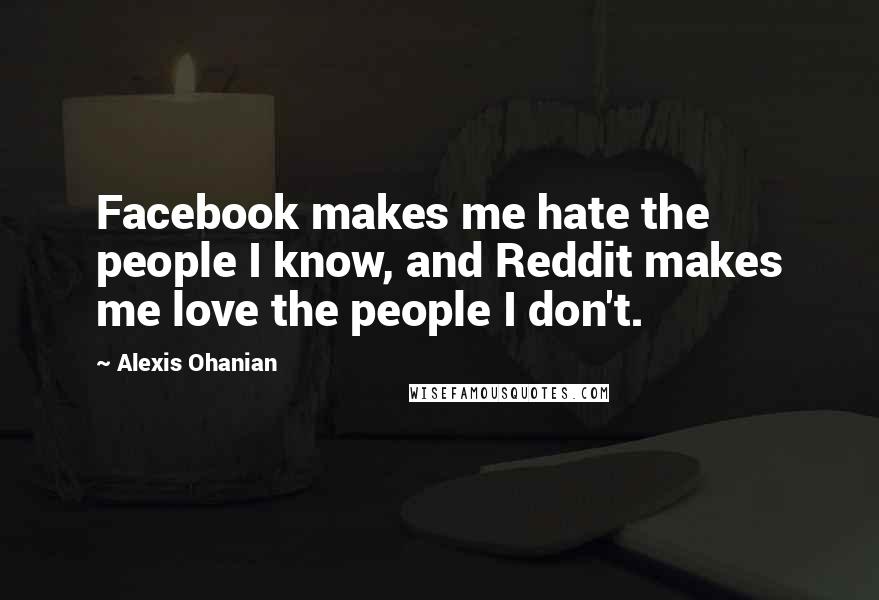 Alexis Ohanian Quotes: Facebook makes me hate the people I know, and Reddit makes me love the people I don't.