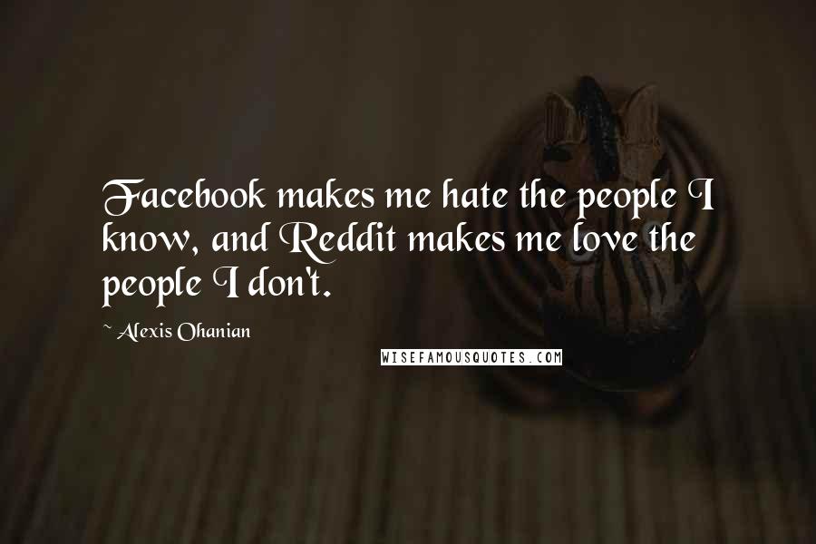 Alexis Ohanian Quotes: Facebook makes me hate the people I know, and Reddit makes me love the people I don't.