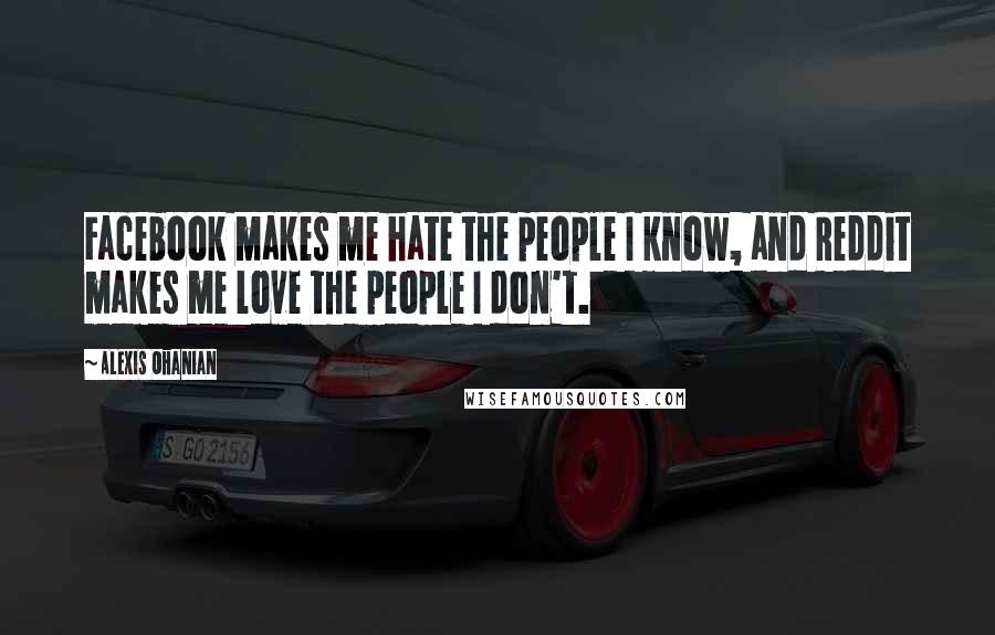 Alexis Ohanian Quotes: Facebook makes me hate the people I know, and Reddit makes me love the people I don't.