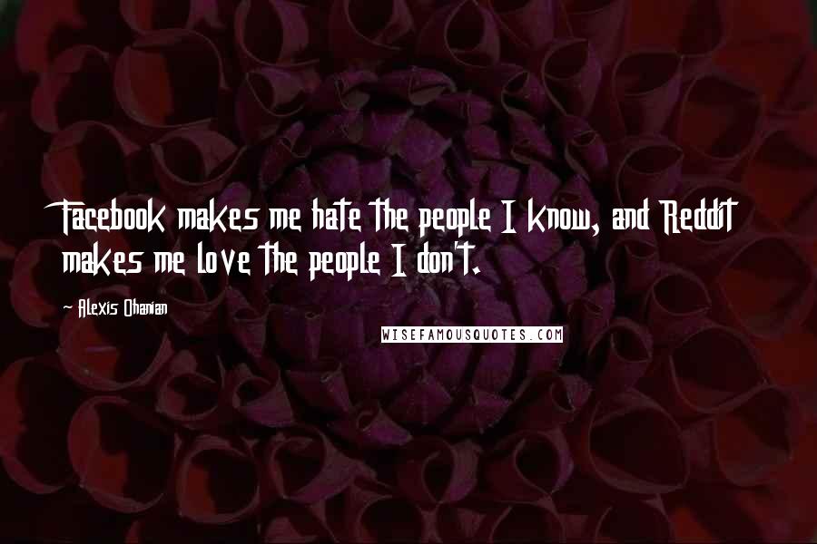 Alexis Ohanian Quotes: Facebook makes me hate the people I know, and Reddit makes me love the people I don't.