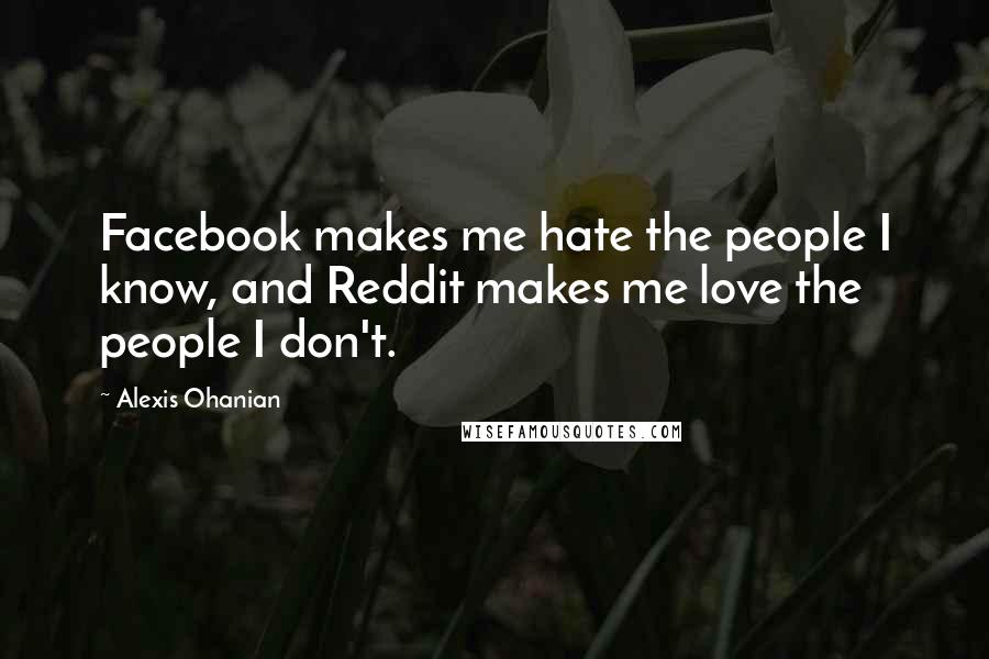 Alexis Ohanian Quotes: Facebook makes me hate the people I know, and Reddit makes me love the people I don't.