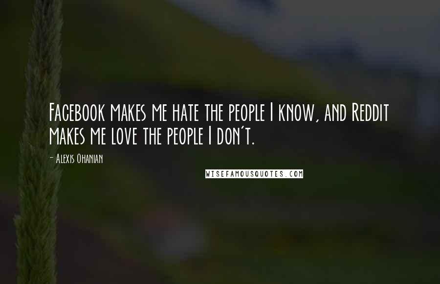 Alexis Ohanian Quotes: Facebook makes me hate the people I know, and Reddit makes me love the people I don't.