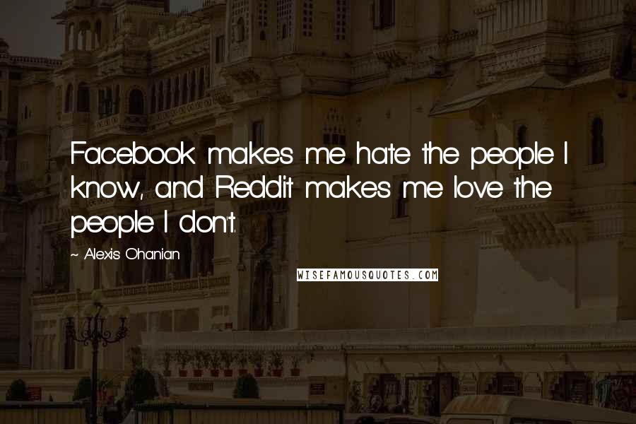 Alexis Ohanian Quotes: Facebook makes me hate the people I know, and Reddit makes me love the people I don't.