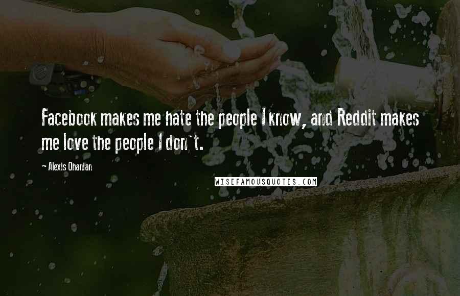 Alexis Ohanian Quotes: Facebook makes me hate the people I know, and Reddit makes me love the people I don't.