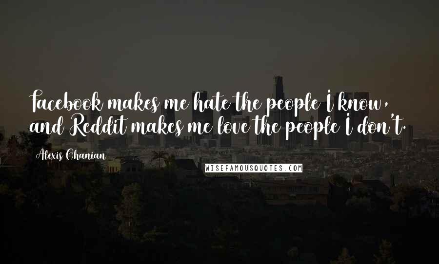 Alexis Ohanian Quotes: Facebook makes me hate the people I know, and Reddit makes me love the people I don't.