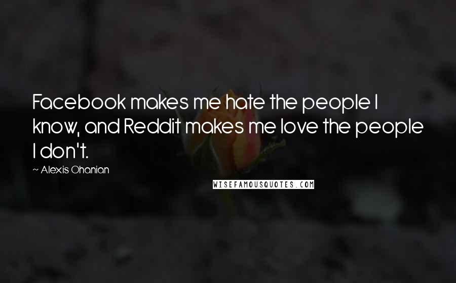 Alexis Ohanian Quotes: Facebook makes me hate the people I know, and Reddit makes me love the people I don't.