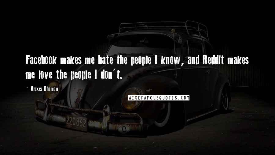 Alexis Ohanian Quotes: Facebook makes me hate the people I know, and Reddit makes me love the people I don't.