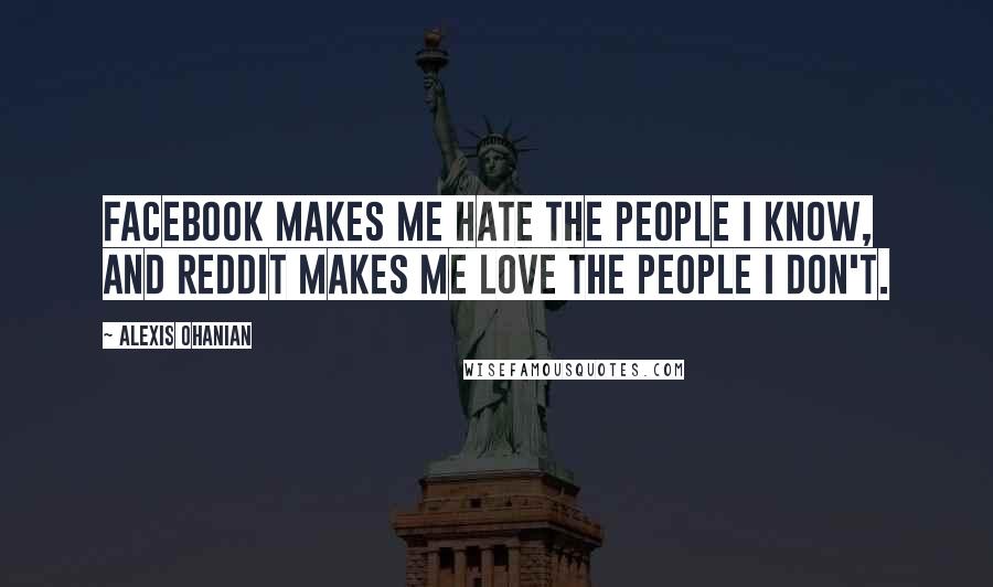 Alexis Ohanian Quotes: Facebook makes me hate the people I know, and Reddit makes me love the people I don't.