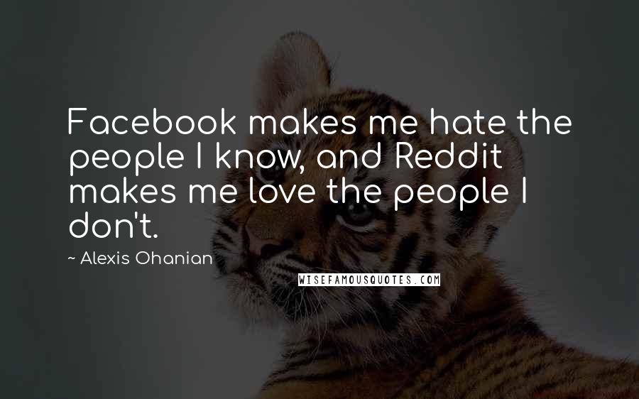 Alexis Ohanian Quotes: Facebook makes me hate the people I know, and Reddit makes me love the people I don't.