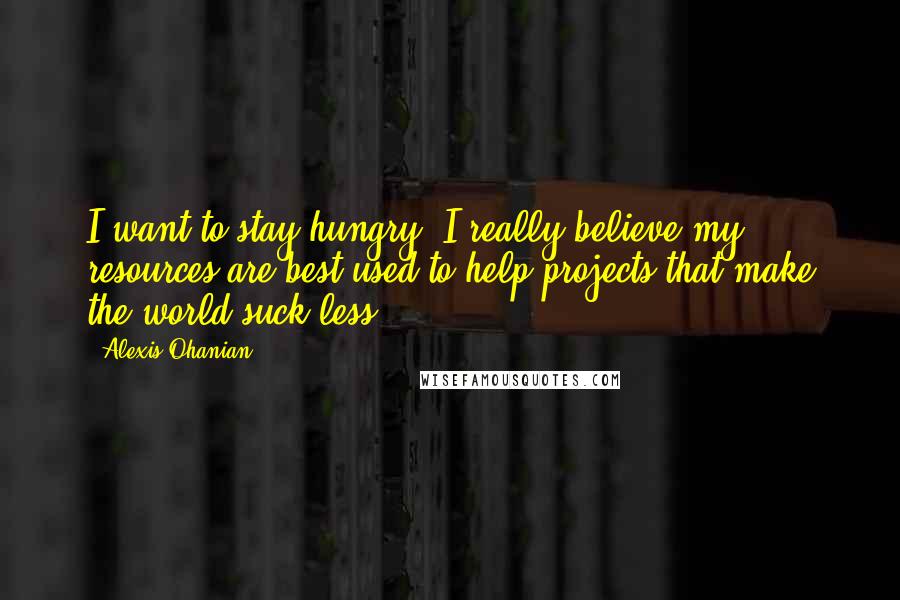 Alexis Ohanian Quotes: I want to stay hungry. I really believe my resources are best used to help projects that make the world suck less.