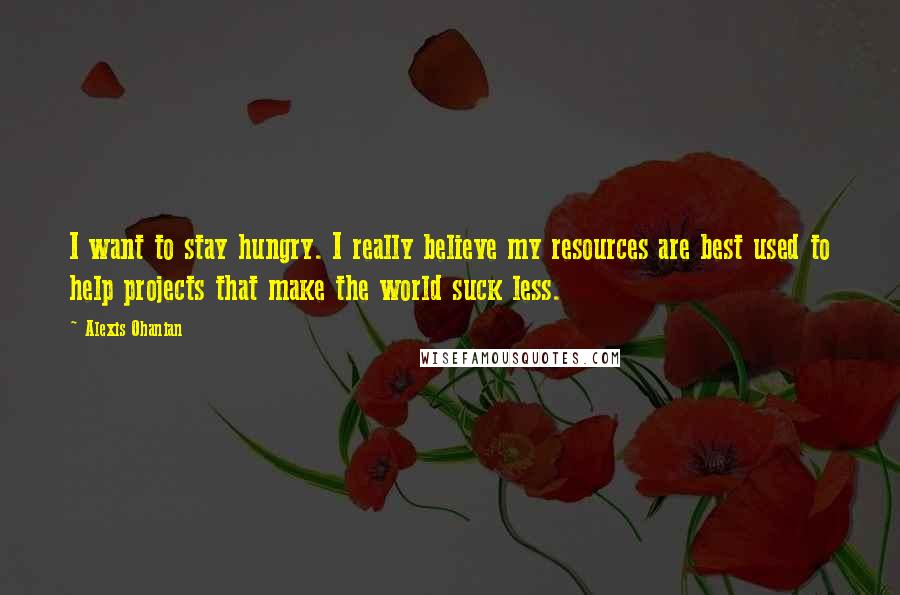 Alexis Ohanian Quotes: I want to stay hungry. I really believe my resources are best used to help projects that make the world suck less.
