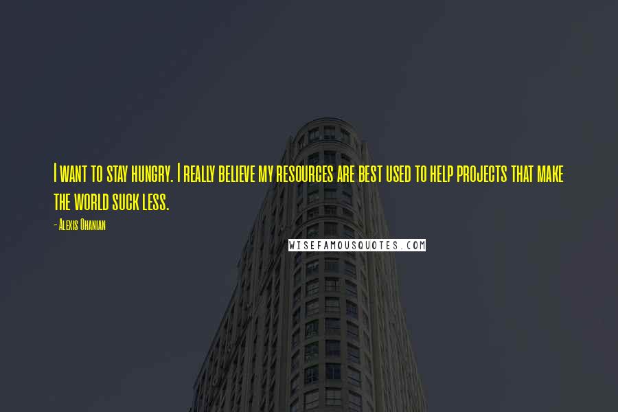Alexis Ohanian Quotes: I want to stay hungry. I really believe my resources are best used to help projects that make the world suck less.