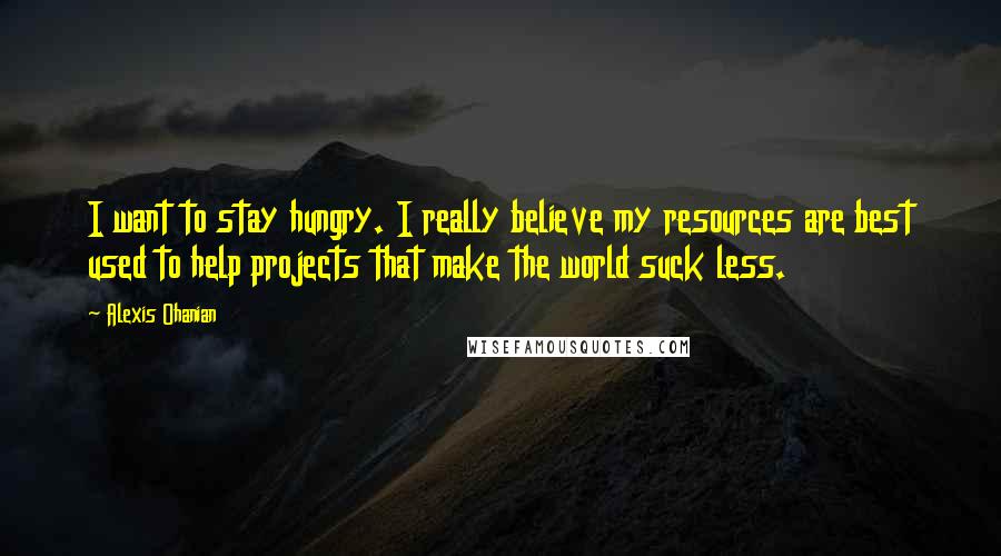 Alexis Ohanian Quotes: I want to stay hungry. I really believe my resources are best used to help projects that make the world suck less.
