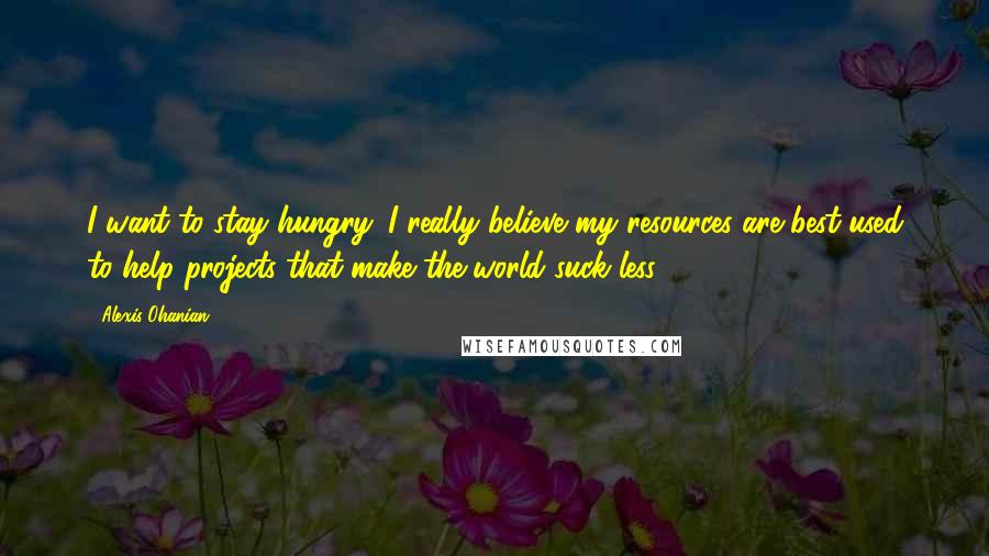 Alexis Ohanian Quotes: I want to stay hungry. I really believe my resources are best used to help projects that make the world suck less.