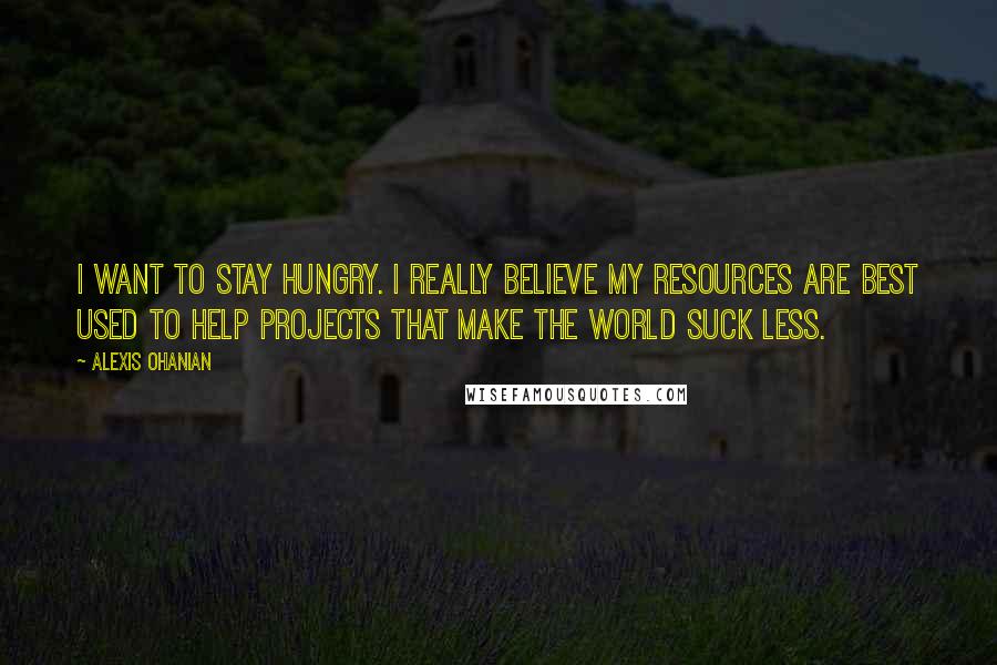 Alexis Ohanian Quotes: I want to stay hungry. I really believe my resources are best used to help projects that make the world suck less.
