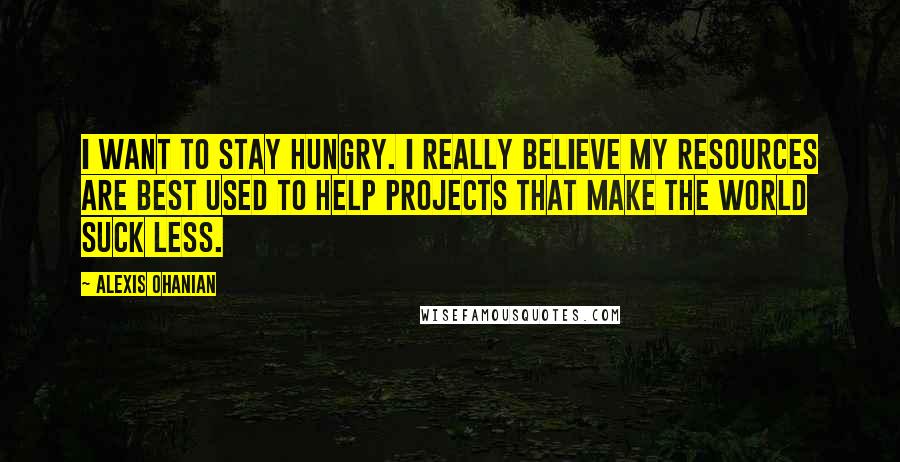 Alexis Ohanian Quotes: I want to stay hungry. I really believe my resources are best used to help projects that make the world suck less.