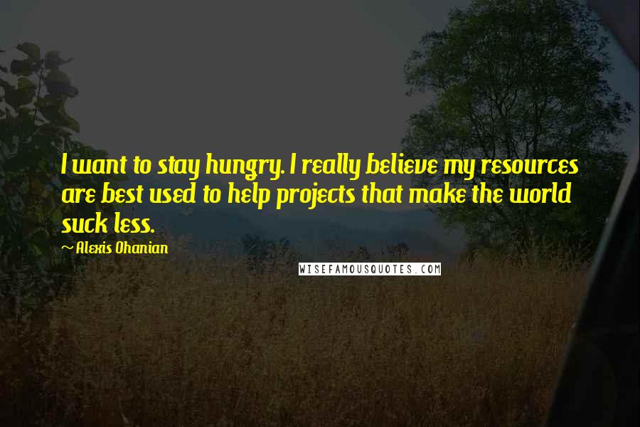 Alexis Ohanian Quotes: I want to stay hungry. I really believe my resources are best used to help projects that make the world suck less.