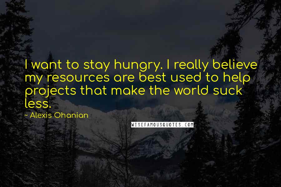 Alexis Ohanian Quotes: I want to stay hungry. I really believe my resources are best used to help projects that make the world suck less.