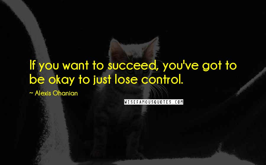 Alexis Ohanian Quotes: If you want to succeed, you've got to be okay to just lose control.