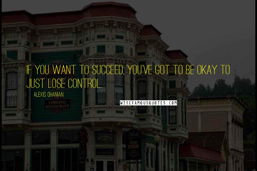 Alexis Ohanian Quotes: If you want to succeed, you've got to be okay to just lose control.
