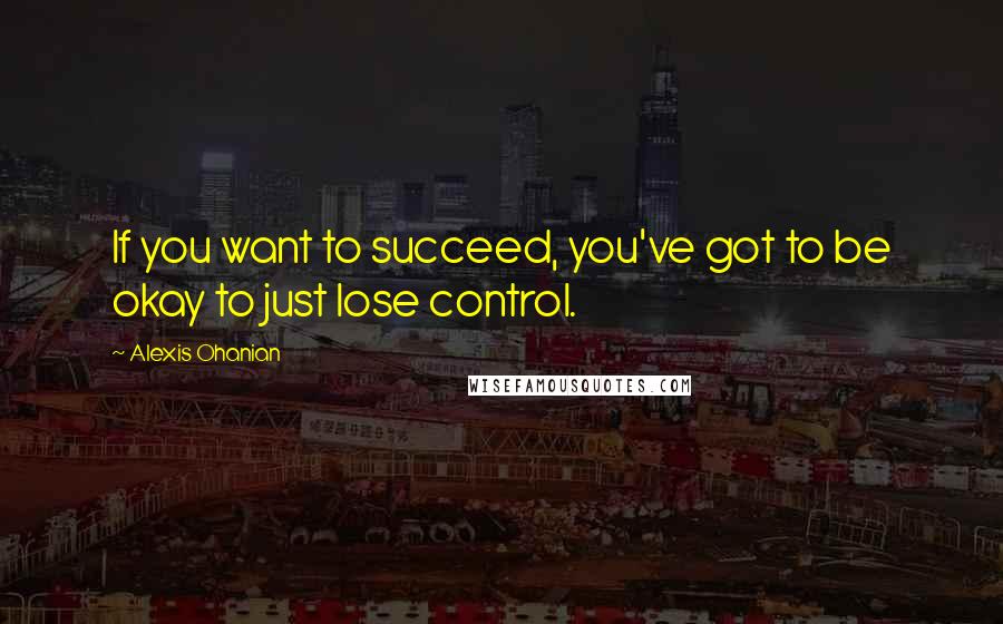 Alexis Ohanian Quotes: If you want to succeed, you've got to be okay to just lose control.