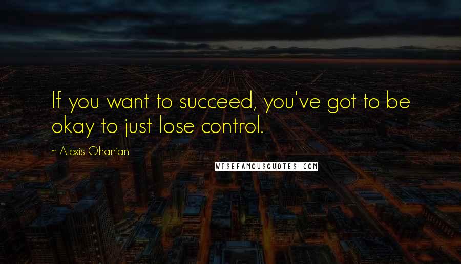 Alexis Ohanian Quotes: If you want to succeed, you've got to be okay to just lose control.