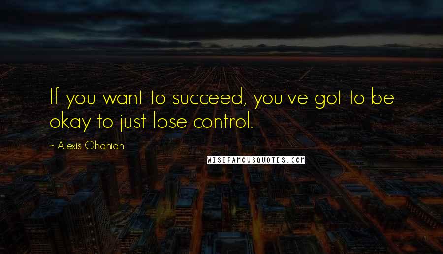 Alexis Ohanian Quotes: If you want to succeed, you've got to be okay to just lose control.