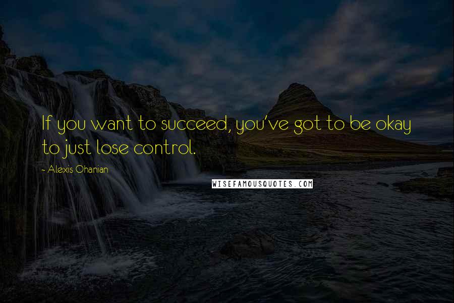 Alexis Ohanian Quotes: If you want to succeed, you've got to be okay to just lose control.