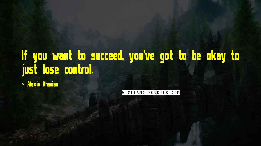 Alexis Ohanian Quotes: If you want to succeed, you've got to be okay to just lose control.