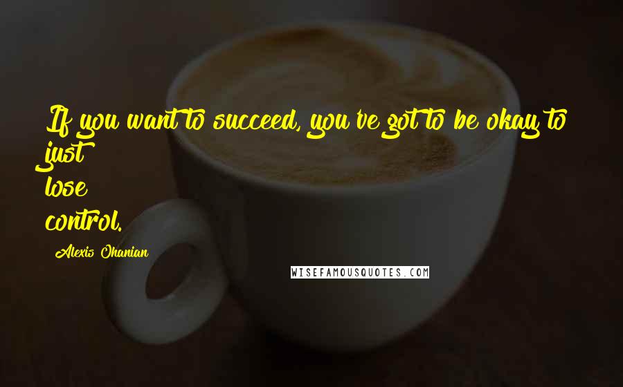 Alexis Ohanian Quotes: If you want to succeed, you've got to be okay to just lose control.