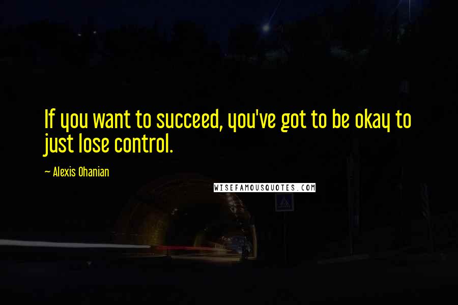 Alexis Ohanian Quotes: If you want to succeed, you've got to be okay to just lose control.