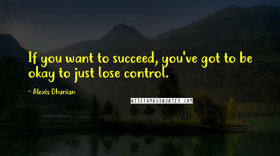 Alexis Ohanian Quotes: If you want to succeed, you've got to be okay to just lose control.