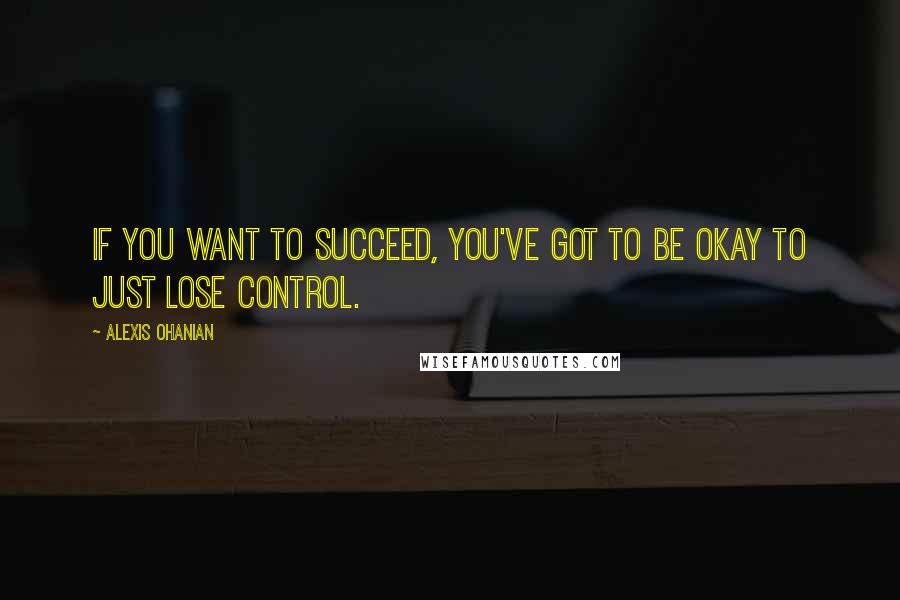 Alexis Ohanian Quotes: If you want to succeed, you've got to be okay to just lose control.