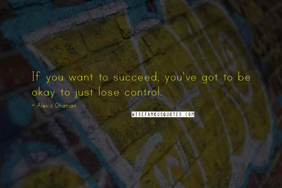 Alexis Ohanian Quotes: If you want to succeed, you've got to be okay to just lose control.