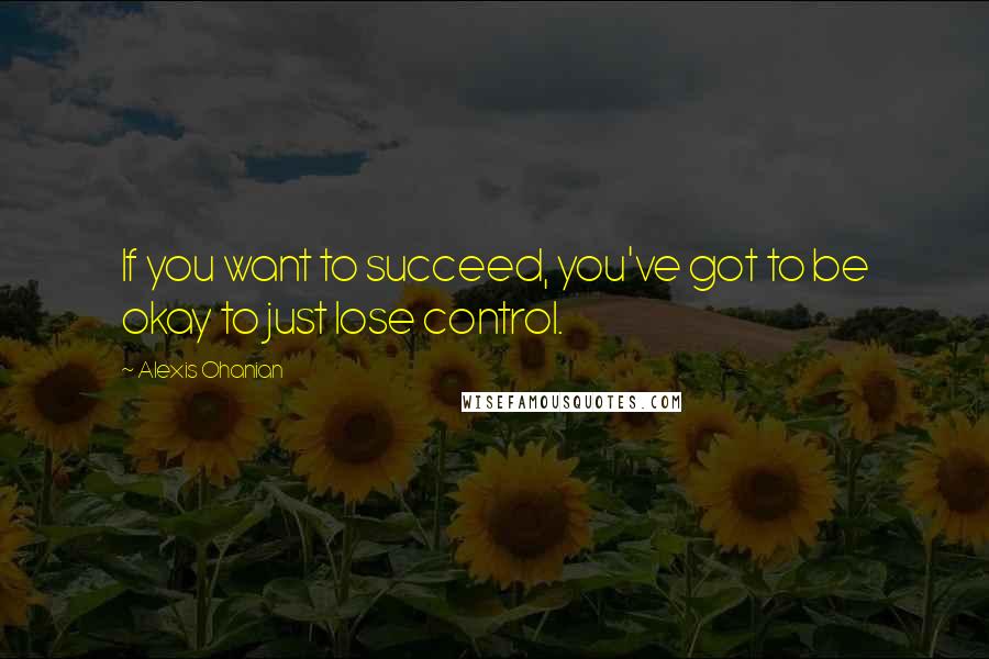 Alexis Ohanian Quotes: If you want to succeed, you've got to be okay to just lose control.