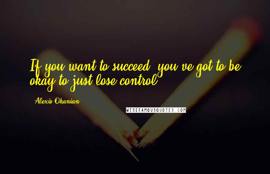 Alexis Ohanian Quotes: If you want to succeed, you've got to be okay to just lose control.