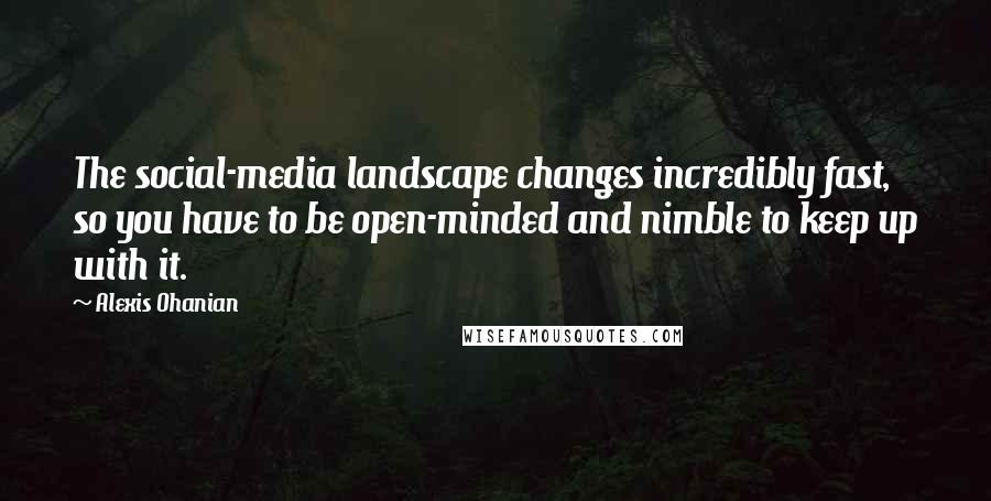 Alexis Ohanian Quotes: The social-media landscape changes incredibly fast, so you have to be open-minded and nimble to keep up with it.