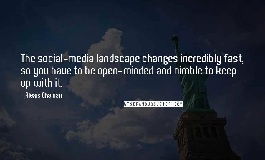 Alexis Ohanian Quotes: The social-media landscape changes incredibly fast, so you have to be open-minded and nimble to keep up with it.